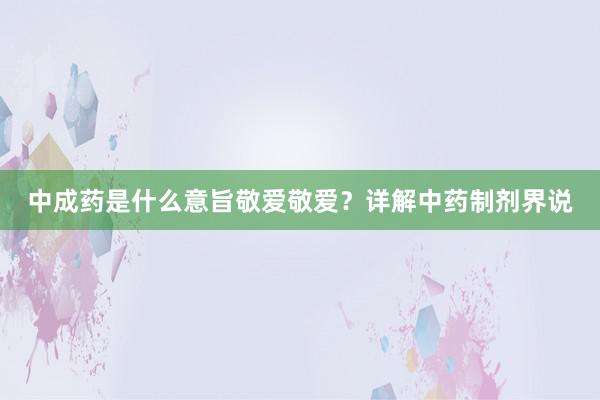 中成药是什么意旨敬爱敬爱?详解中药制剂界说